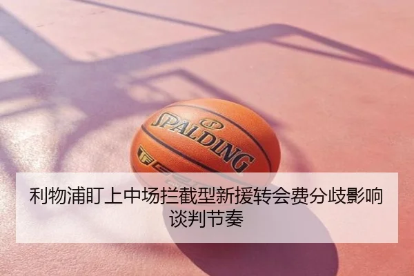 利物浦盯上中场拦截型新援转会费分歧影响谈判节奏