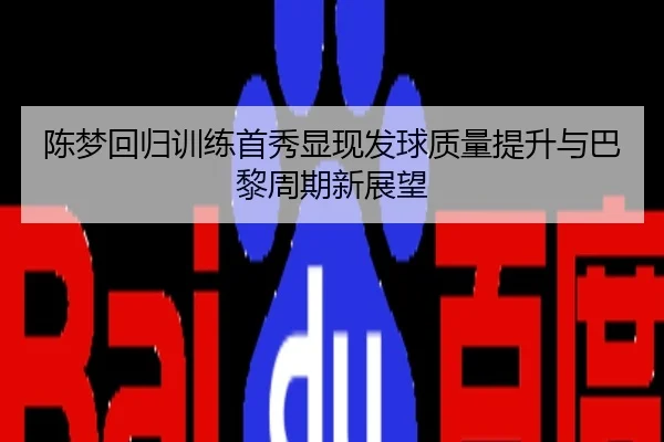 陈梦回归训练首秀显现发球质量提升与巴黎周期新展望